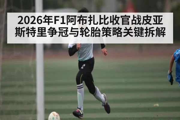 2026年F1阿布扎比收官战皮亚斯特里争冠与轮胎策略关键拆解