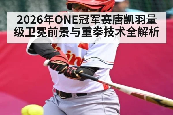 2026年ONE冠军赛唐凯羽量级卫冕前景与重拳技术全解析