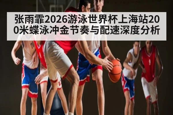 张雨霏2026游泳世界杯上海站200米蝶泳冲金节奏与配速深度分析