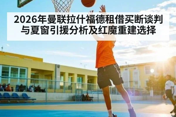 2026年曼联拉什福德租借买断谈判与夏窗引援分析及红魔重建选择