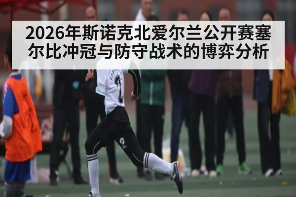 2026年斯诺克北爱尔兰公开赛塞尔比冲冠与防守战术的博弈分析