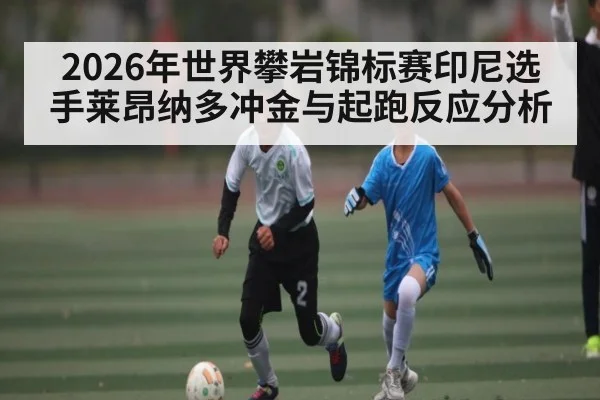 2026年世界攀岩锦标赛印尼选手莱昂纳多冲金与起跑反应分析