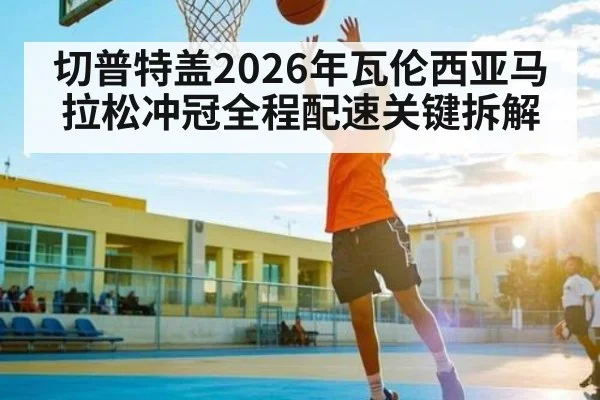 切普特盖2026年瓦伦西亚马拉松冲冠全程配速关键拆解