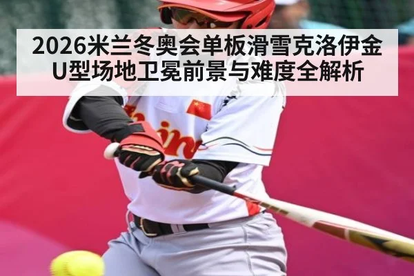 2026米兰冬奥会单板滑雪克洛伊金U型场地卫冕前景与难度全解析
